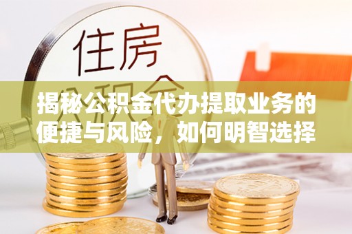 新界揭秘公积金代办提取业务的便捷与风险，如何明智选择？