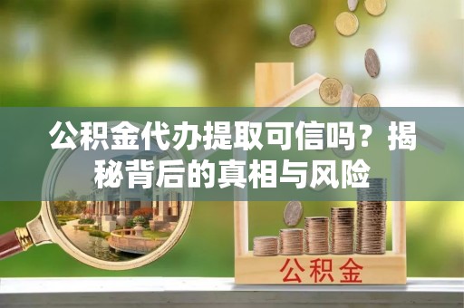 新界公积金代办提取可信吗？揭秘背后的真相与风险