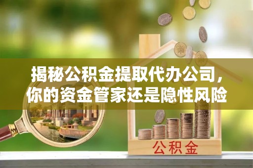 新界揭秘公积金提取代办公司，你的资金管家还是隐性风险？