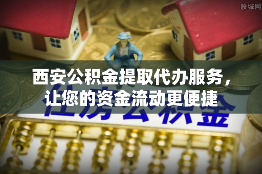 新界西安公积金提取代办服务，让您的资金流动更便捷