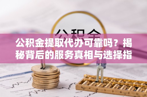 新界公积金提取代办可靠吗？揭秘背后的服务真相与选择指南