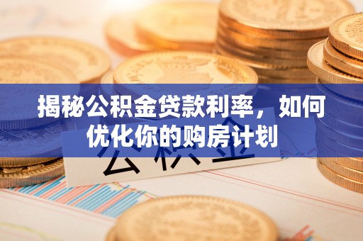 新界揭秘公积金贷款利率，如何优化你的购房计划