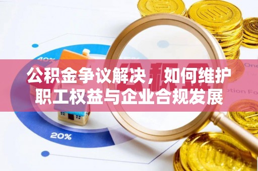 新界公积金争议解决，如何维护职工权益与企业合规发展