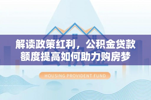 新界解读政策红利，公积金贷款额度提高如何助力购房梦