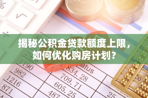 新界揭秘公积金贷款额度上限，如何优化购房计划？