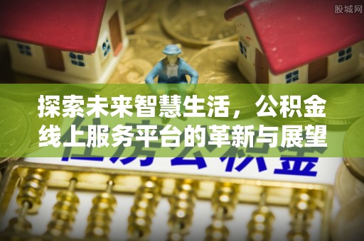 新界探索未来智慧生活，公积金线上服务平台的革新与展望