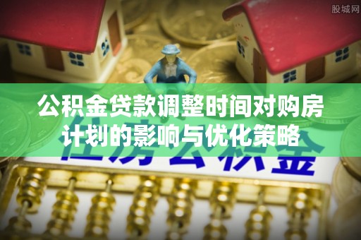 新界公积金贷款调整时间对购房计划的影响与优化策略