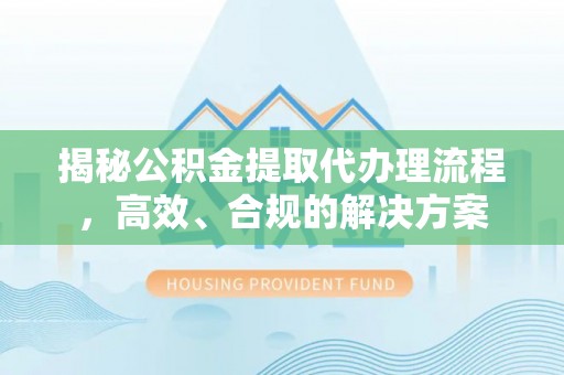 新界揭秘公积金提取代办理流程，高效、合规的解决方案