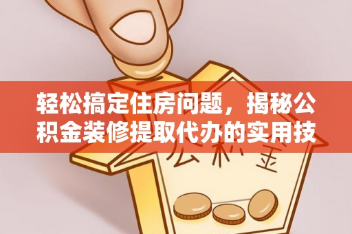 新界轻松搞定住房问题，揭秘公积金装修提取代办的实用技巧