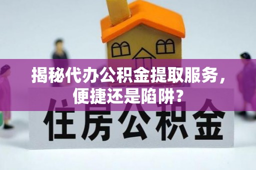 新界揭秘代办公积金提取服务，便捷还是陷阱？