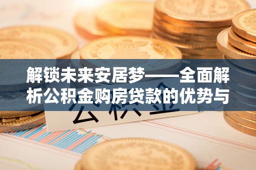 新界解锁未来安居梦——全面解析公积金购房贷款的优势与策略