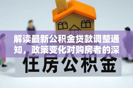新界解读最新公积金贷款调整通知，政策变化对购房者的深远影响