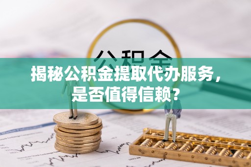 新界揭秘公积金提取代办服务，是否值得信赖？