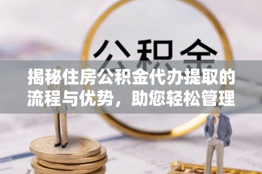 新界揭秘住房公积金代办提取的流程与优势，助您轻松管理资金