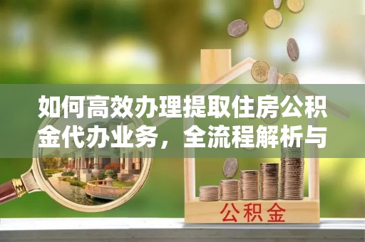 新界如何高效办理提取住房公积金代办业务，全流程解析与实用建议