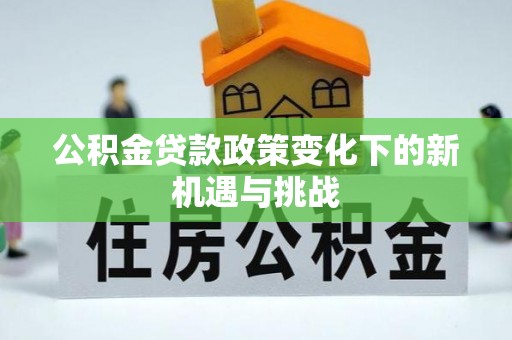 新界公积金贷款政策变化下的新机遇与挑战