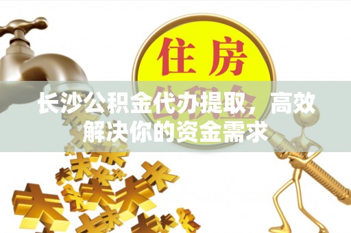 新界长沙公积金代办提取，高效解决你的资金需求