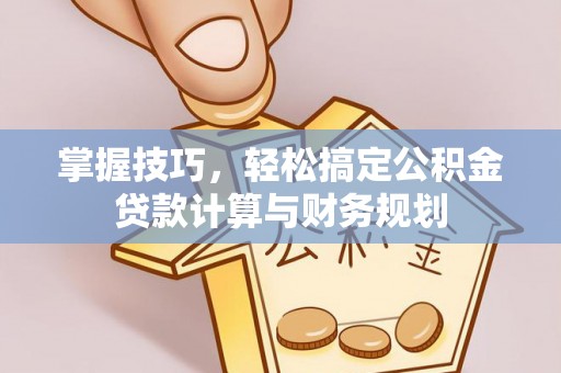 新界掌握技巧，轻松搞定公积金贷款计算与财务规划