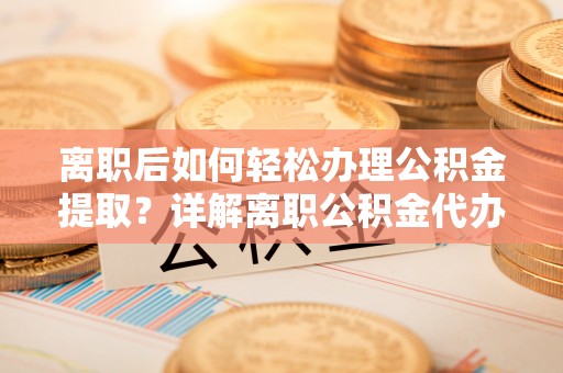 新界离职后如何轻松办理公积金提取？详解离职公积金代办提取流程
