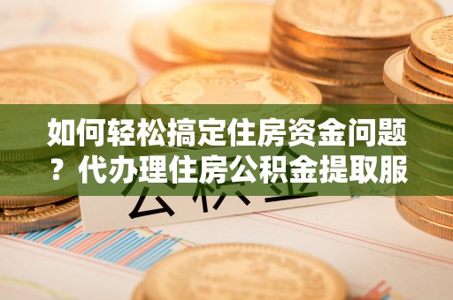 新界如何轻松搞定住房资金问题？代办理住房公积金提取服务全解析