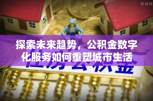 新界探索未来趋势，公积金数字化服务如何重塑城市生活