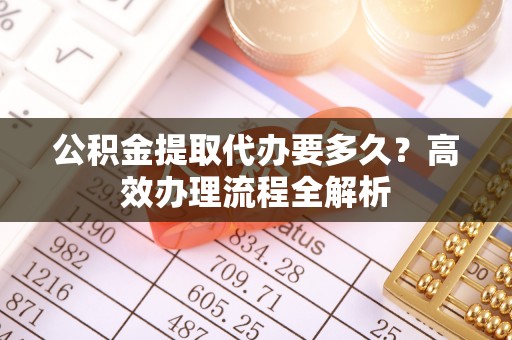 新界公积金提取代办要多久？高效办理流程全解析