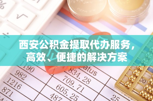 新界西安公积金提取代办服务，高效、便捷的解决方案