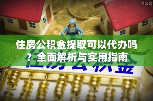 新界住房公积金提取可以代办吗？全面解析与实用指南