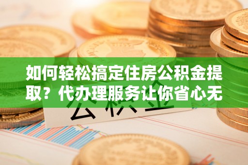 新界如何轻松搞定住房公积金提取？代办理服务让你省心无忧
