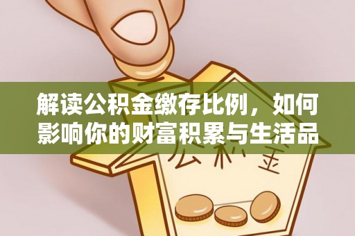 新界解读公积金缴存比例，如何影响你的财富积累与生活品质
