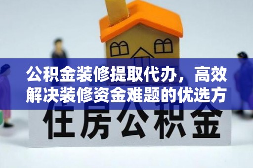 新界公积金装修提取代办，高效解决装修资金难题的优选方案