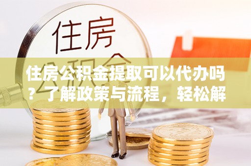 新界住房公积金提取可以代办吗？了解政策与流程，轻松解决疑惑