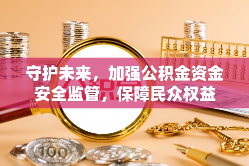新界守护未来，加强公积金资金安全监管，保障民众权益