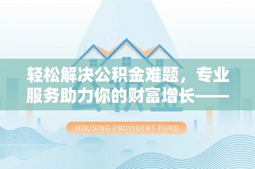 新界轻松解决公积金难题，专业服务助力你的财富增长——代办公积金提取