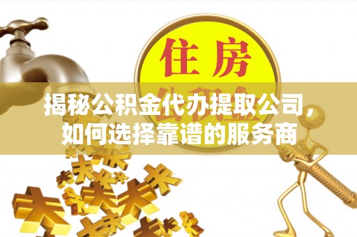 新界揭秘公积金代办提取公司，如何选择靠谱的服务商