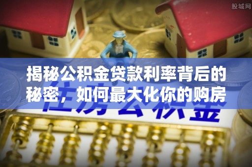 新界揭秘公积金贷款利率背后的秘密，如何最大化你的购房优势
