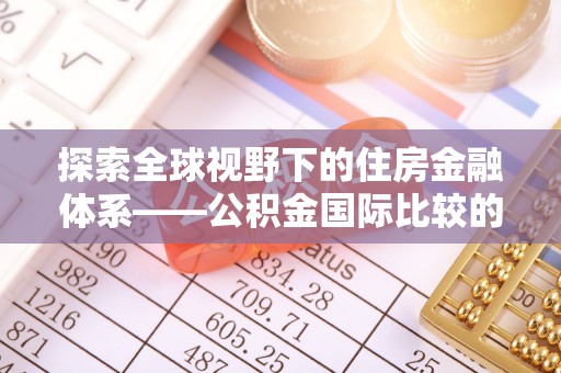 新界探索全球视野下的住房金融体系——公积金国际比较的深度解析