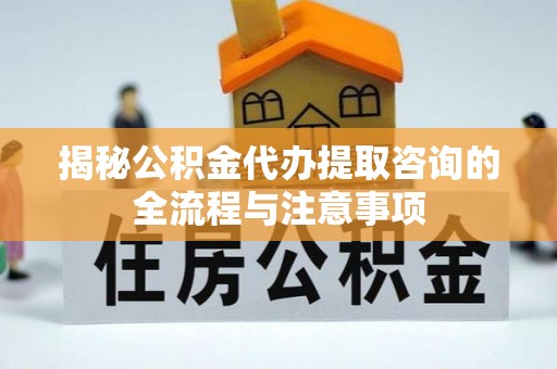 新界揭秘公积金代办提取咨询的全流程与注意事项