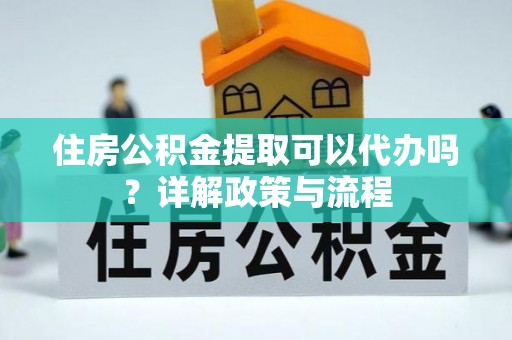 新界住房公积金提取可以代办吗？详解政策与流程