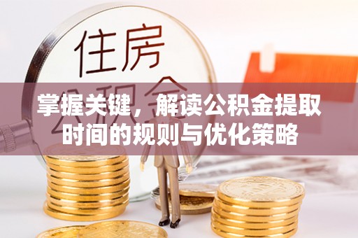 新界掌握关键，解读公积金提取时间的规则与优化策略