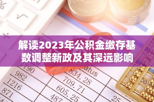 新界解读2023年公积金缴存基数调整新政及其深远影响