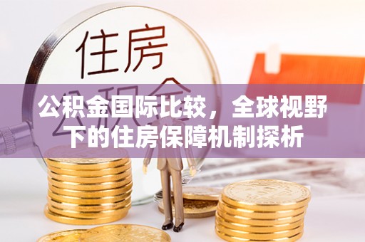 新界公积金国际比较，全球视野下的住房保障机制探析