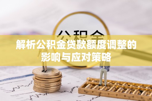 新界解析公积金贷款额度调整的影响与应对策略