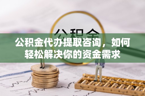 新界公积金代办提取咨询，如何轻松解决你的资金需求