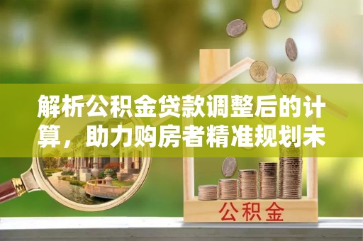 新界解析公积金贷款调整后的计算，助力购房者精准规划未来