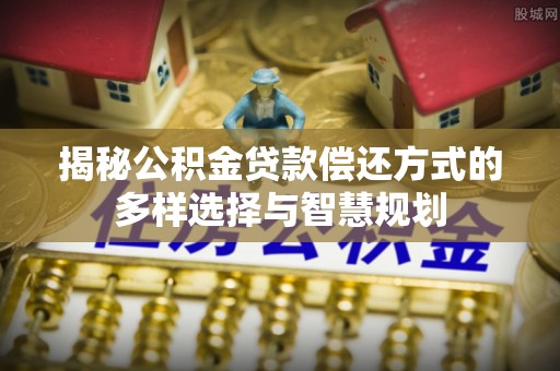 新界揭秘公积金贷款偿还方式的多样选择与智慧规划