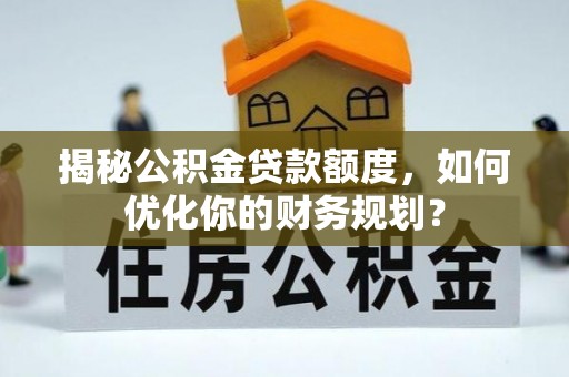 新界揭秘公积金贷款额度，如何优化你的财务规划？