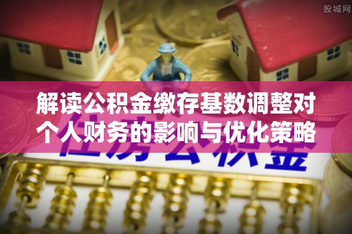 新界解读公积金缴存基数调整对个人财务的影响与优化策略