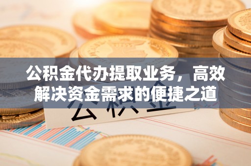 新界公积金代办提取业务，高效解决资金需求的便捷之道