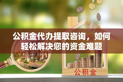 新界公积金代办提取咨询，如何轻松解决您的资金难题